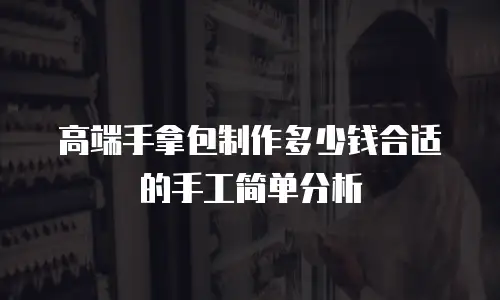 高端手拿包制作多少钱合适的手工简单分析
