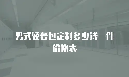 男式轻奢包定制多少钱一件价格表
