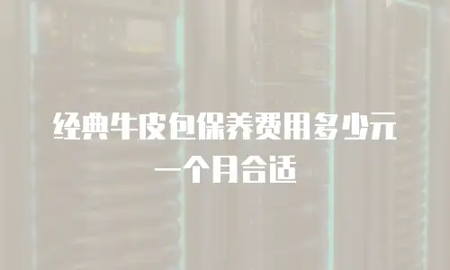 经典牛皮包保养费用多少元一个月合适