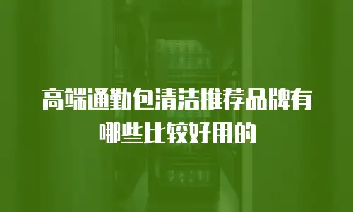 高端通勤包清洁推荐品牌有哪些比较好用的