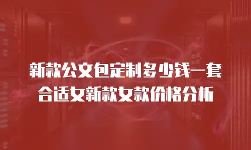 新款公文包定制多少钱一套合适女新款女款价格分析