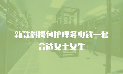 新款斜挎包护理多少钱一套合适女士女生
