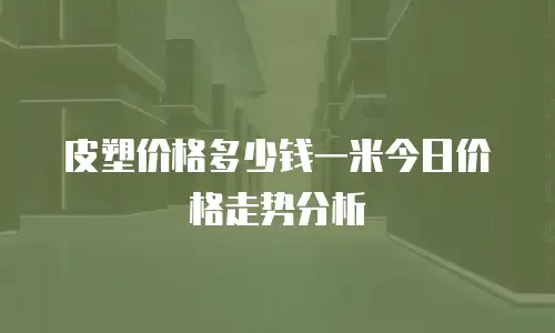 皮塑价格多少钱一米今日价格走势分析