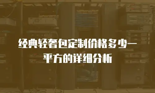 经典轻奢包定制价格多少一平方的详细分析