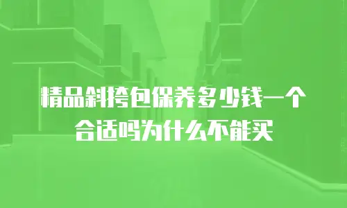 精品斜挎包保养多少钱一个合适吗为什么不能买