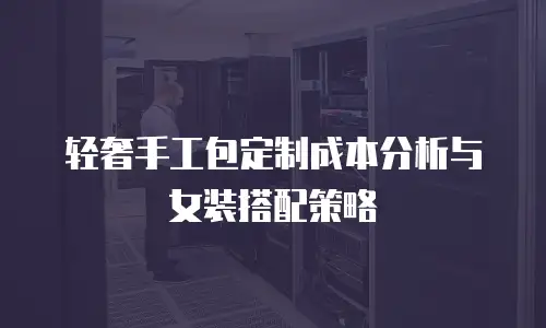 轻奢手工包定制成本分析与女装搭配策略