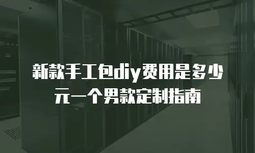 新款手工包diy费用是多少元一个男款定制指南