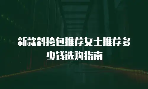 新款斜挎包推荐女士推荐多少钱选购指南