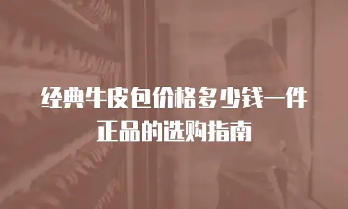 经典牛皮包价格多少钱一件正品的选购指南