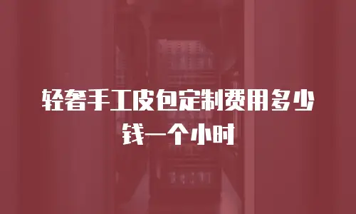 轻奢手工皮包定制费用多少钱一个小时