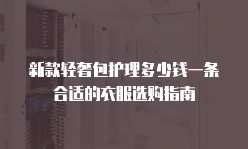 新款轻奢包护理多少钱一条合适的衣服选购指南