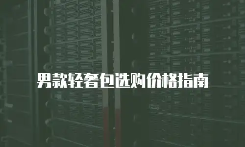 男款轻奢包选购价格指南