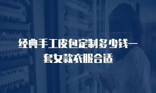 经典手工皮包定制多少钱一套女款衣服合适