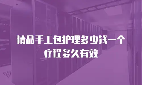 精品手工包护理多少钱一个疗程多久有效