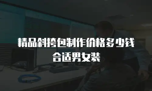 精品斜挎包制作价格多少钱合适男女装