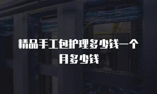 精品手工包护理多少钱一个月多少钱