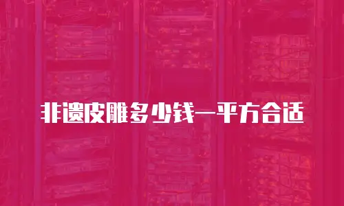 非遗皮雕多少钱一平方合适