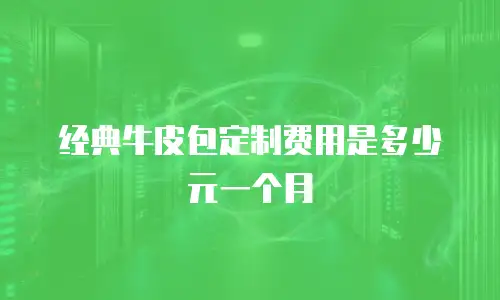 经典牛皮包定制费用是多少元一个月