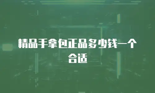 精品手拿包正品多少钱一个合适