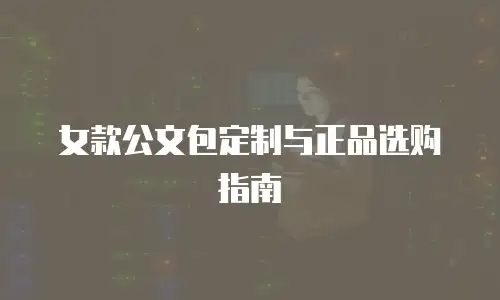 女款公文包定制与正品选购指南