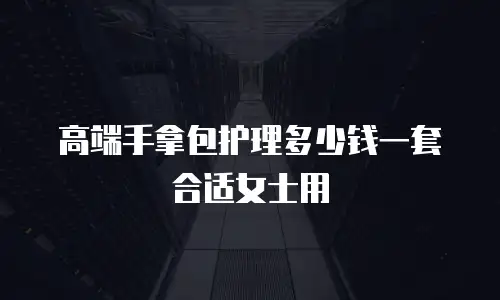 高端手拿包护理多少钱一套合适女士用