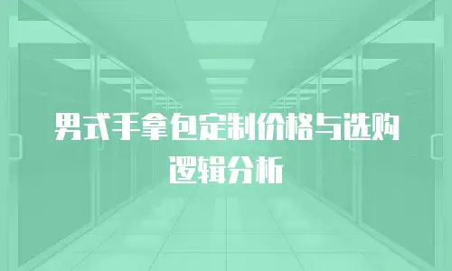 男式手拿包定制价格与选购逻辑分析