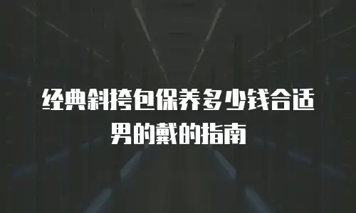 经典斜挎包保养多少钱合适男的戴的指南