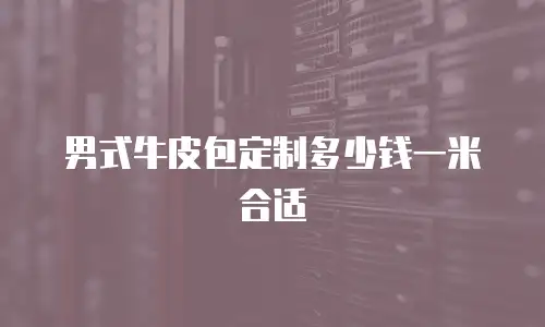 男式牛皮包定制多少钱一米合适