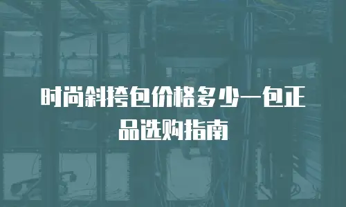 时尚斜挎包价格多少一包正品选购指南