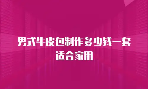 男式牛皮包制作多少钱一套适合家用