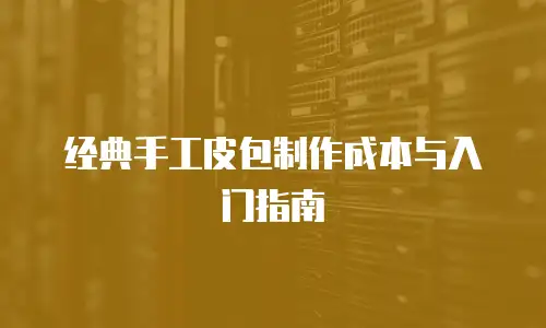 经典手工皮包制作成本与入门指南