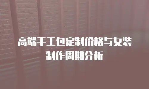 高端手工包定制价格与女装制作周期分析