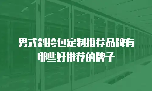 男式斜挎包定制推荐品牌有哪些好推荐的牌子