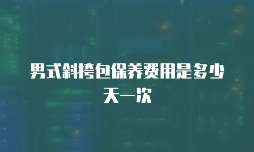 男式斜挎包保养费用是多少天一次