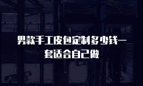 男款手工皮包定制多少钱一套适合自己做