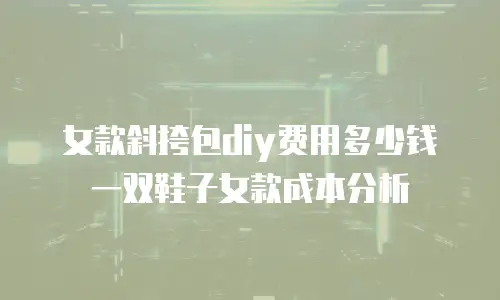 女款斜挎包diy费用多少钱一双鞋子女款成本分析