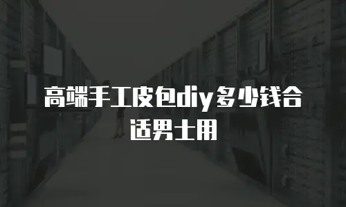 高端手工皮包diy多少钱合适男士用