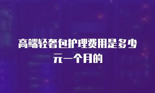 高端轻奢包护理费用是多少元一个月的