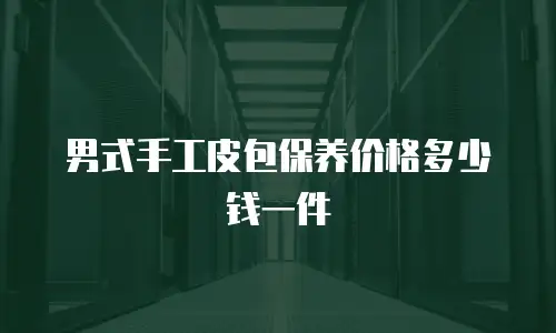 男式手工皮包保养价格多少钱一件