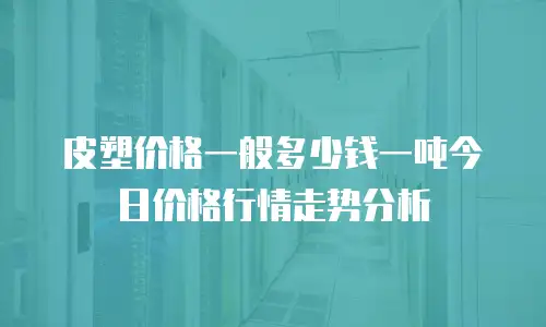 皮塑价格一般多少钱一吨今日价格行情走势分析