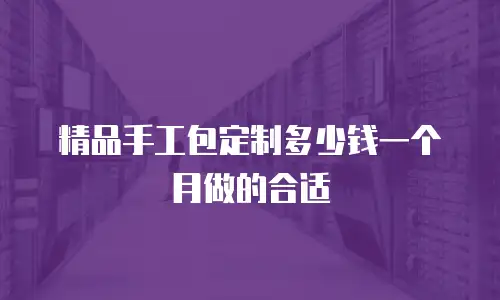 精品手工包定制多少钱一个月做的合适