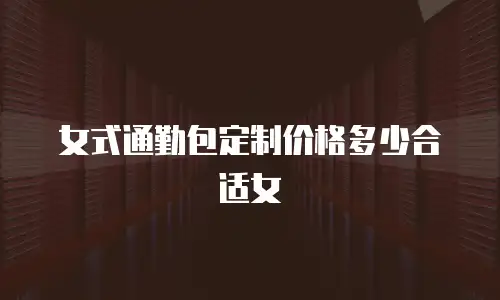 女式通勤包定制价格多少合适女