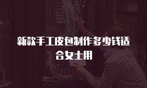 新款手工皮包制作多少钱适合女士用