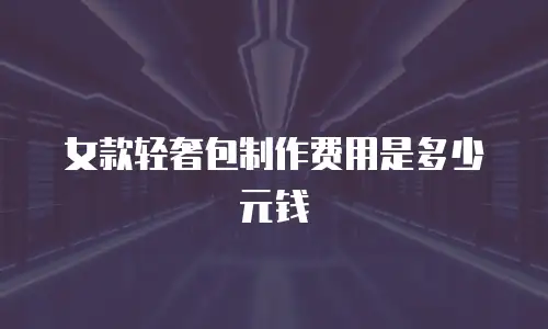 女款轻奢包制作费用是多少元钱