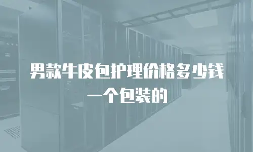 男款牛皮包护理价格多少钱一个包装的