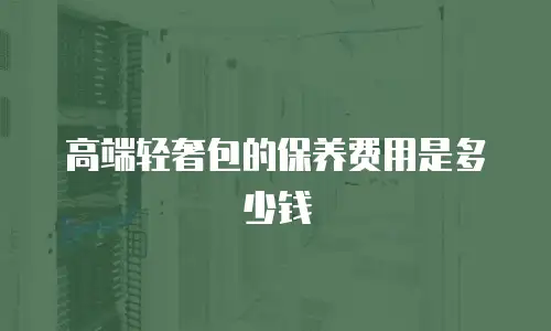 高端轻奢包的保养费用是多少钱