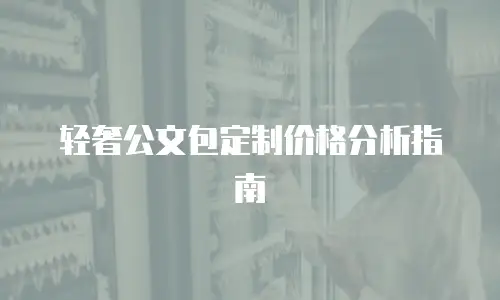轻奢公文包定制价格分析指南