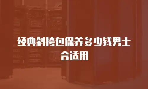 经典斜挎包保养多少钱男士合适用