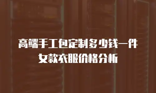 高端手工包定制多少钱一件女款衣服价格分析