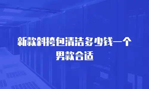 新款斜挎包清洁多少钱一个男款合适